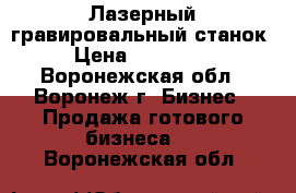 Лазерный гравировальный станок › Цена ­ 240 000 - Воронежская обл., Воронеж г. Бизнес » Продажа готового бизнеса   . Воронежская обл.